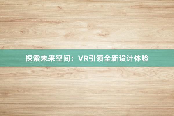 探索未来空间：VR引领全新设计体验