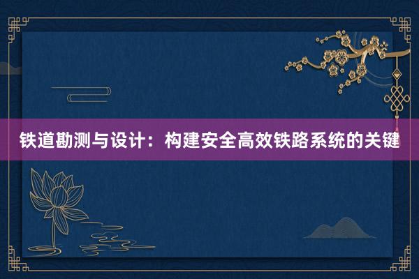 铁道勘测与设计：构建安全高效铁路系统的关键