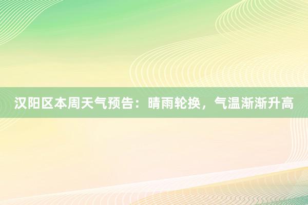 汉阳区本周天气预告：晴雨轮换，气温渐渐升高